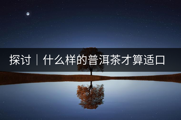 探討|什么樣的普洱茶才算適口為珍? 探討|什么樣的普洱茶才算適口為珍?