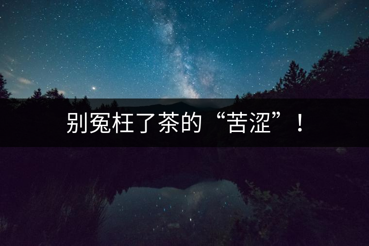別冤枉了茶的“苦澀”! 別冤枉了茶的“苦澀”!