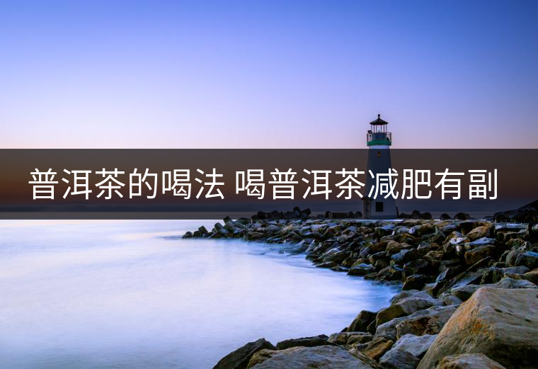 普洱茶的喝法 喝普洱茶減肥有副作用嗎? 普洱茶的喝法 喝普洱茶減肥有副作用嗎?