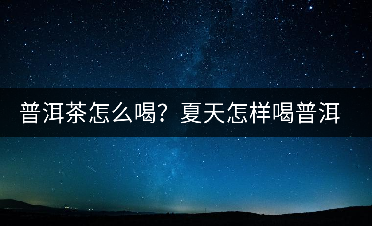 普洱茶怎么喝?夏天怎樣喝普洱茶減肥? 普洱茶怎么喝?夏天怎樣喝普洱茶減肥?