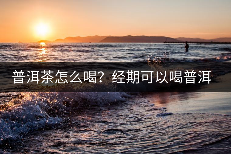 普洱茶怎么喝?經期可以喝普洱茶嗎? 普洱茶怎么喝?經期可以喝普洱茶嗎?