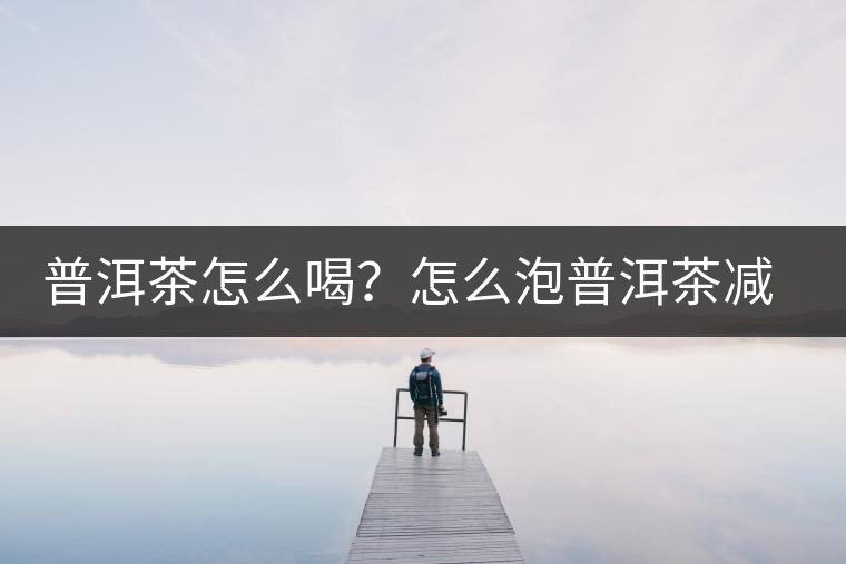 普洱茶怎么喝?怎么泡普洱茶減肥效果佳? 普洱茶怎么喝?怎么泡普洱茶減肥效果佳?