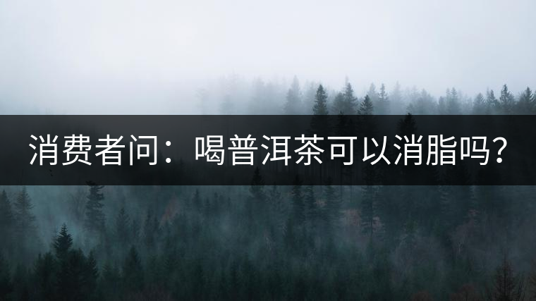消費者問:喝普洱茶可以消脂嗎? 消費者問:喝普洱茶可以消脂嗎?