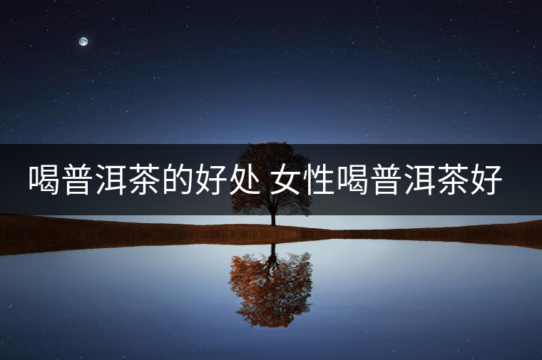 喝普洱茶的好處 女性喝普洱茶好嗎? 喝普洱茶的好處 女性喝普洱茶好嗎?