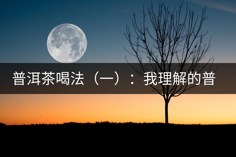 普洱茶喝法(一):我理解的普洱茶 普洱茶喝法(一):我理解的普洱茶