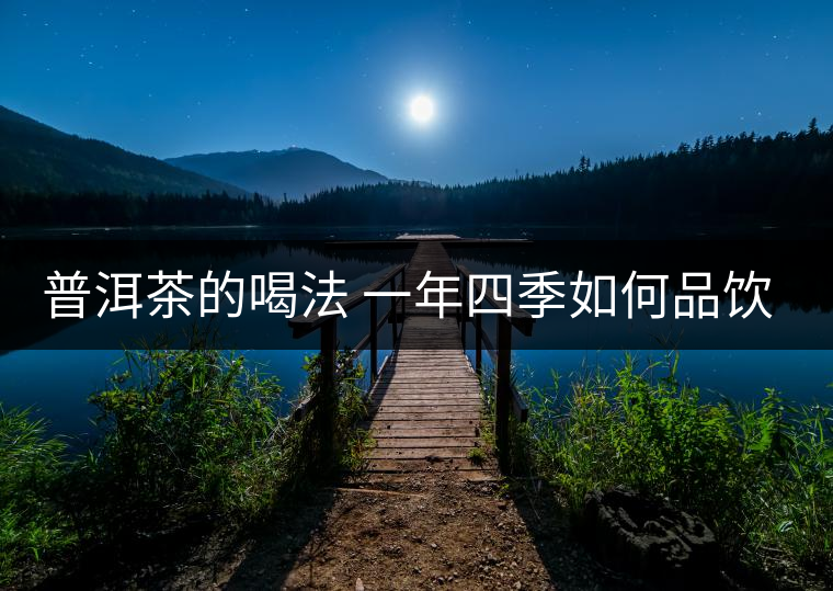普洱茶的喝法 一年四季如何品飲普洱茶? 普洱茶的喝法 一年四季如何品飲普洱茶?