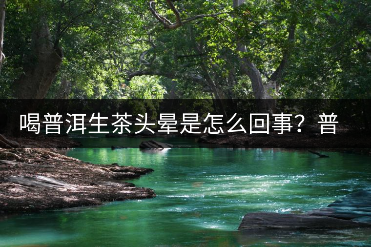 喝普洱生茶頭暈是怎么回事?普洱茶怎么喝? 喝普洱生茶頭暈是怎么回事?普洱茶怎么喝?