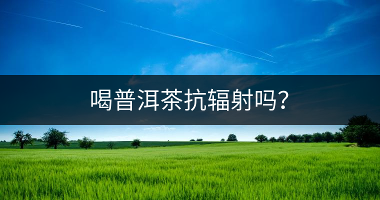 喝普洱茶抗輻射嗎? 喝普洱茶抗輻射嗎?