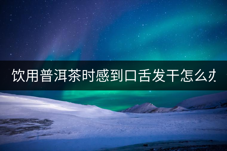飲用普洱茶時(shí)感到口舌發(fā)干怎么辦? 飲用普洱茶時(shí)感到口舌發(fā)干怎么辦?
