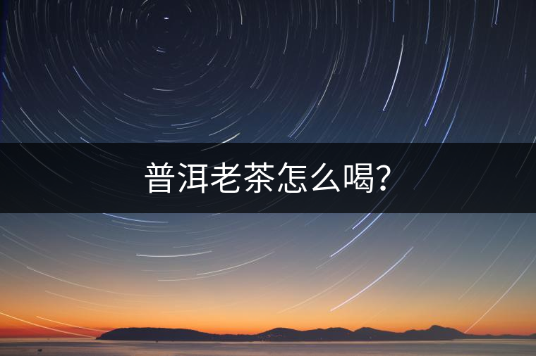 普洱老茶怎么喝? 普洱老茶怎么喝?