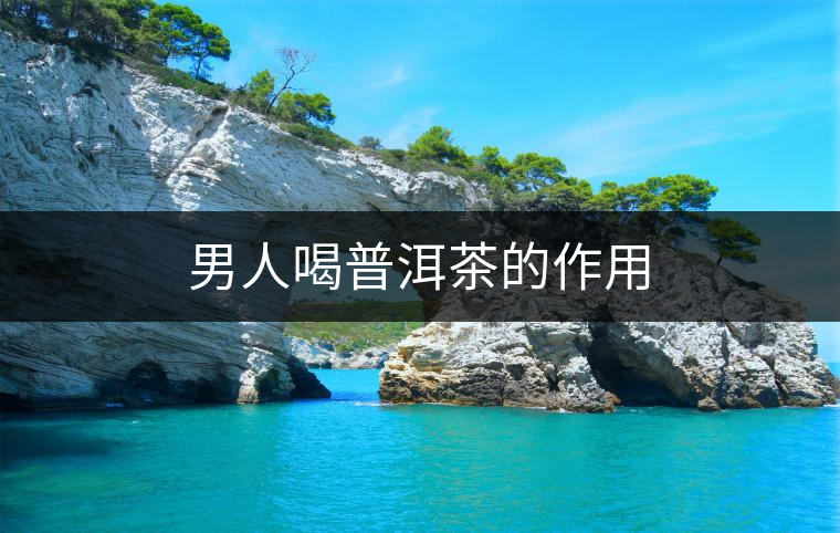 男人喝普洱茶的作用 男人喝普洱茶的作用