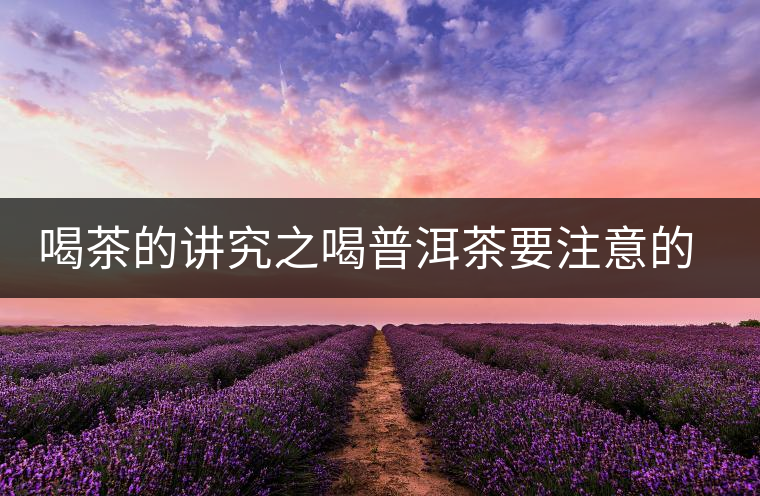 喝茶的講究之喝普洱茶要注意的問題 喝茶的講究之喝普洱茶要注意的問題