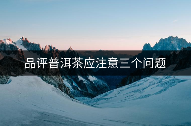 品評普洱茶應注意三個問題 品評普洱茶應注意三個問題