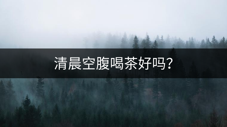 清晨空腹喝茶好嗎? 清晨空腹喝茶好嗎?