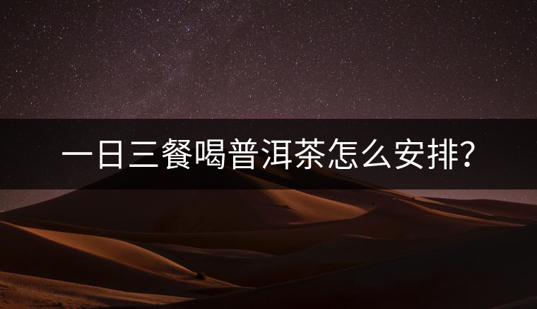 一日三餐喝普洱茶怎么安排? 一日三餐喝普洱茶怎么安排?