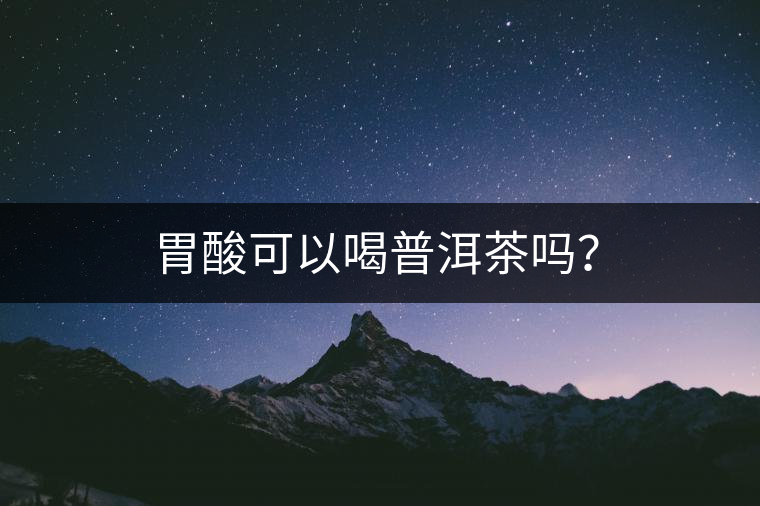 胃酸可以喝普洱茶嗎? 胃酸可以喝普洱茶嗎?