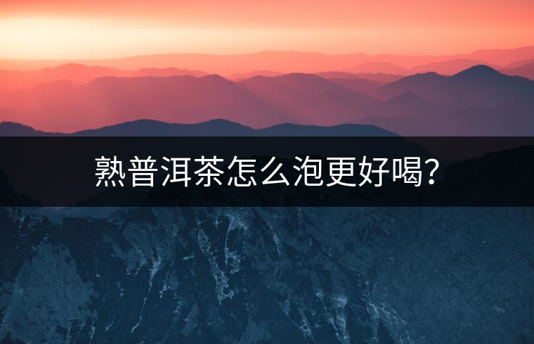 熟普洱茶怎么泡更好喝? 熟普洱茶怎么泡更好喝?