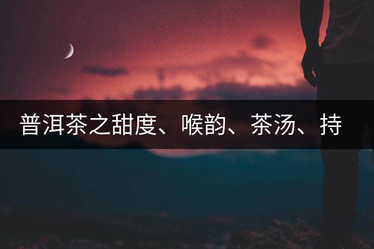 普洱茶之甜度、喉韻、茶湯、持續性、穩定性