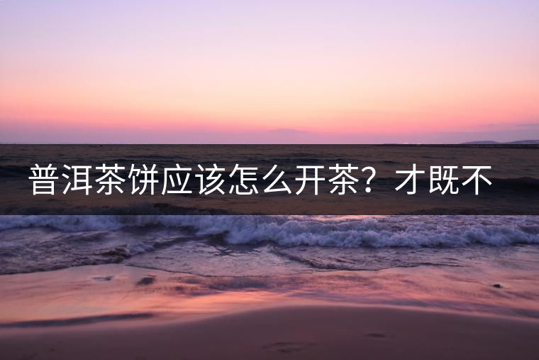 普洱茶餅應(yīng)該怎么開茶?才既不費力又能保持茶葉條索的完整度? 普洱茶餅應(yīng)該怎么開茶?才既不費力又能保持茶葉條索的完整度?
