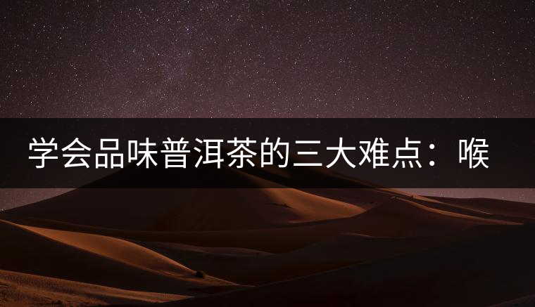 學(xué)會品味普洱茶的三大難點(diǎn):喉韻、水性和茶氣 學(xué)會品味普洱茶的三大難點(diǎn):喉韻、水性和茶氣