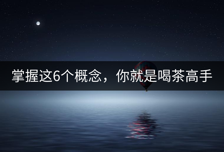 掌握這6個(gè)概念,你就是喝茶高手 掌握這6個(gè)概念,你就是喝茶高手