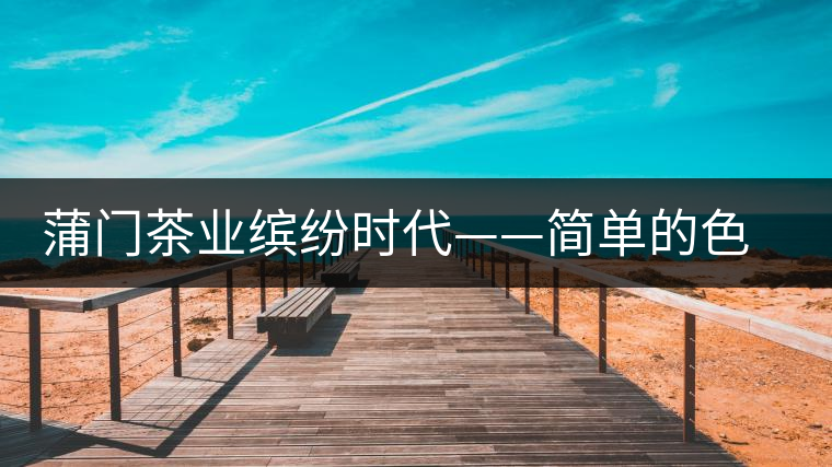 蒲門茶業(yè)繽紛時代——簡單的色彩帶來繽紛的時尚 蒲門茶業(yè)繽紛時代——簡單的色彩帶來繽紛的時尚