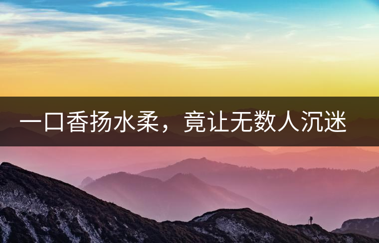 一口香揚水柔，竟讓無數人沉迷于此