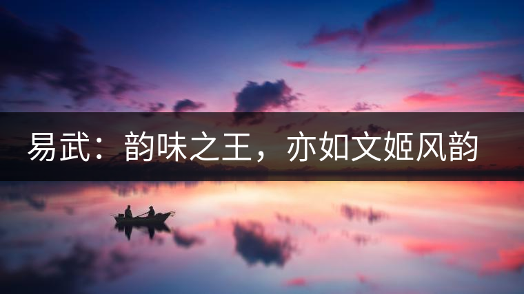 易武：韻味之王，亦如文姬風(fēng)韻迷人