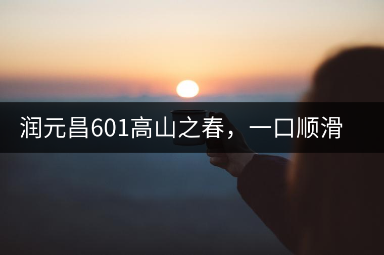 潤元昌601高山之春，一口順滑，春韻綿綿