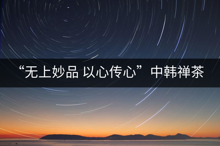 “無上妙品 以心傳心”中韓禪茶會成功舉辦 | 大益「傳心」在首爾發布 “無上妙品 以心傳心”中韓禪茶會成功舉辦 | 大益「傳心」在首爾發布