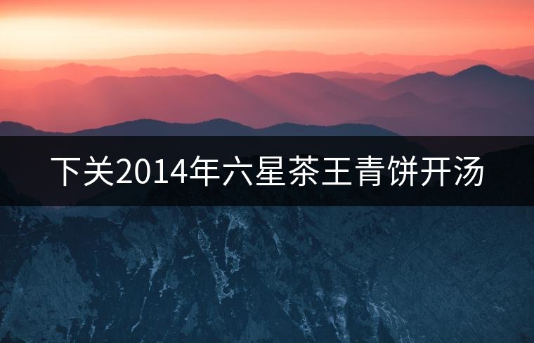 下關2014年六星茶王青餅開湯 下關2014年六星茶王青餅開湯