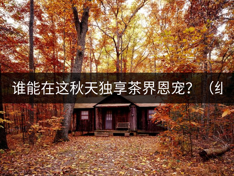 誰能在這秋天獨享茶界恩寵?(組圖) 誰能在這秋天獨享茶界恩寵?(組圖)