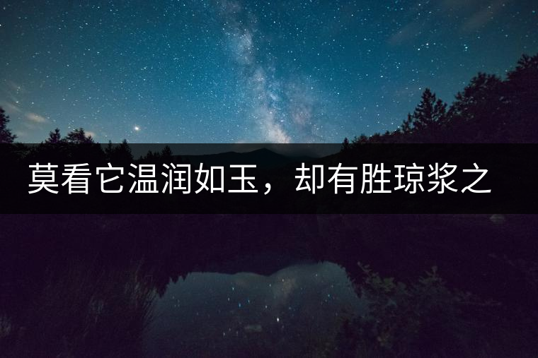 莫看它溫潤如玉,卻有勝瓊漿之味 莫看它溫潤如玉,卻有勝瓊漿之味