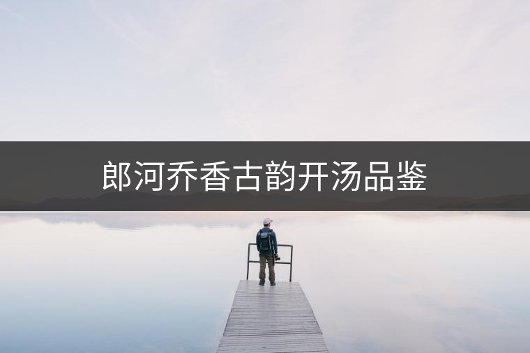 郎河喬香古韻開湯品鑒 郎河喬香古韻開湯品鑒