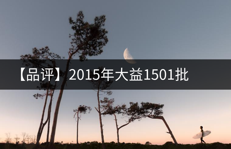 【品評(píng)】2015年大益1501批普洱·源普洱生茶 【品評(píng)】2015年大益1501批普洱·源普洱生茶