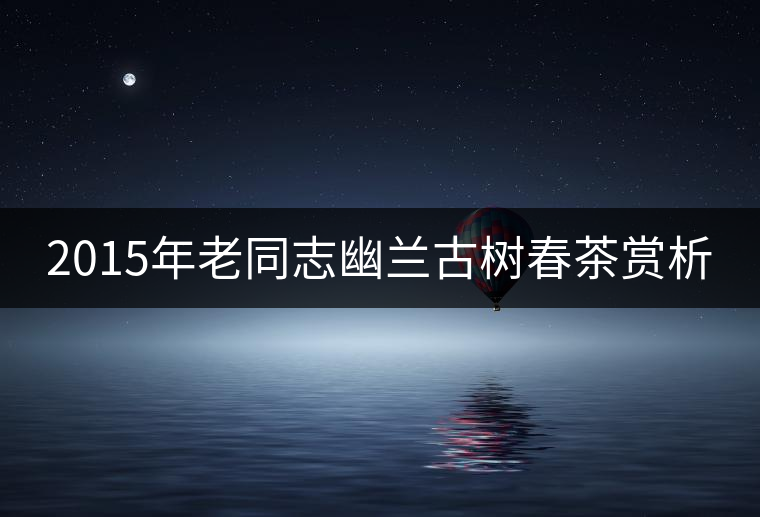 2015年老同志幽蘭古樹(shù)春茶賞析