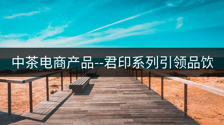 中茶電商產品--君印系列引領品飲風潮！