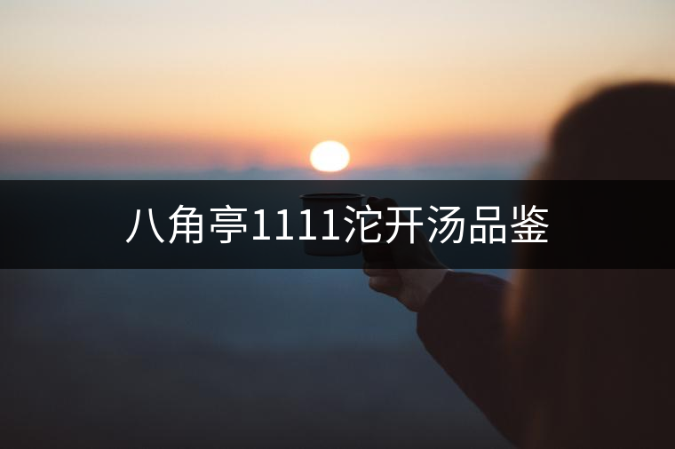 八角亭1111沱開湯品鑒 八角亭1111沱開湯品鑒