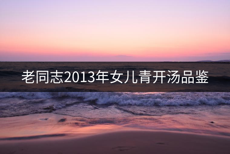 老同志2013年女兒青開湯品鑒 老同志2013年女兒青開湯品鑒