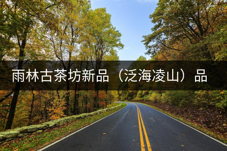 雨林古茶坊新品(泛海凌山)品鑒 雨林古茶坊新品(泛海凌山)品鑒