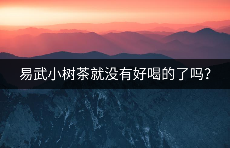 易武小樹茶就沒有好喝的了嗎? 易武小樹茶就沒有好喝的了嗎?