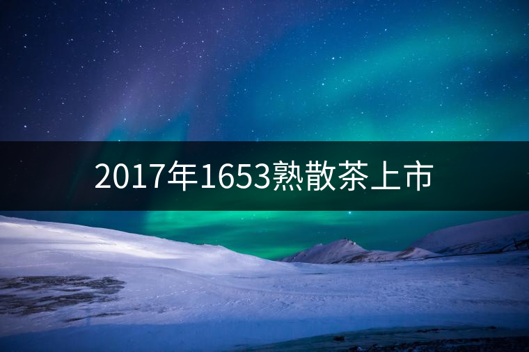 2017年1653熟散茶上市 2017年1653熟散茶上市