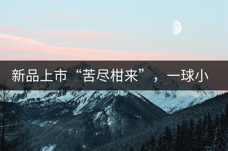 新品上市“苦盡柑來”，一球小青柑強勢來襲