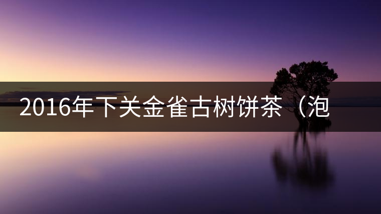 2016年下關金雀古樹餅茶(泡餅)即將上市 2016年下關金雀古樹餅茶(泡餅)即將上市