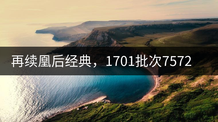 再續凰后經典，1701批次7572即將上市！