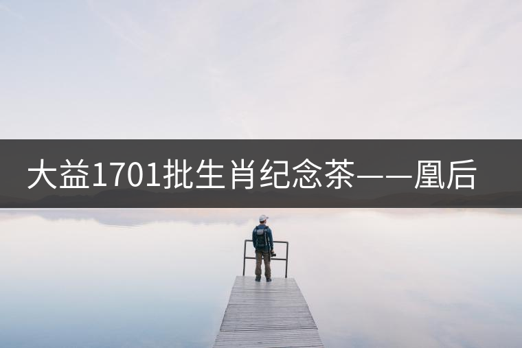 大益1701批生肖紀念茶——凰后祥瑞降世! 大益1701批生肖紀念茶——凰后祥瑞降世!