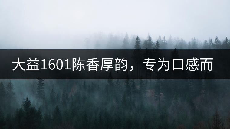 大益1601陳香厚韻,專(zhuān)為口感而來(lái) 大益1601陳香厚韻,專(zhuān)為口感而來(lái)