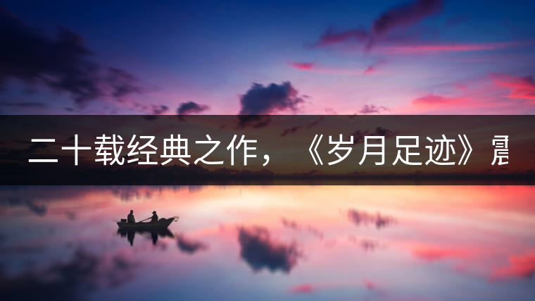 二十載經(jīng)典之作,《歲月足跡》震撼上市! 二十載經(jīng)典之作,《歲月足跡》震撼上市!
