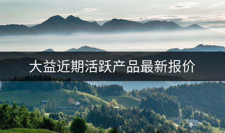 大益近期活躍產品最新報價 大益近期活躍產品最新報價