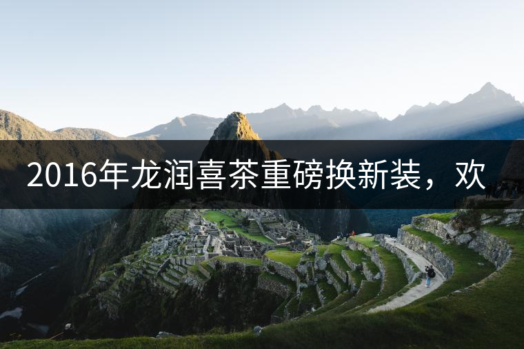 2016年龍潤喜茶重磅換新裝,歡喜上市! 2016年龍潤喜茶重磅換新裝,歡喜上市!